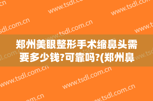 郑州美眼整形手术缩鼻头需要多少钱?可靠吗?(郑州鼻部整形)