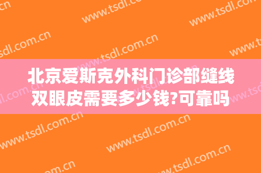 北京爱斯克外科门诊部缝线双眼皮需要多少钱?可靠吗?(北京哪个医院可以双眼皮拆线)