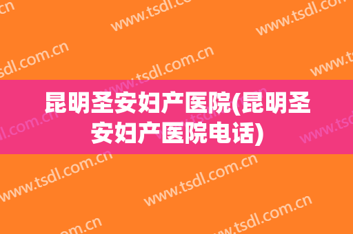 昆明圣安妇产医院(昆明圣安妇产医院电话)
