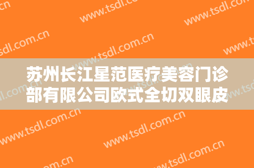 苏州长江星范医疗美容门诊部有限公司欧式全切双眼皮要多少钱?有哪些优势?
