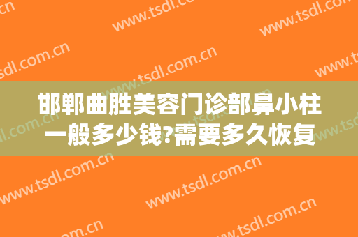 邯郸曲胜美容门诊部鼻小柱一般多少钱?需要多久恢复?(邯郸曲胜星范整形医院怎么样)