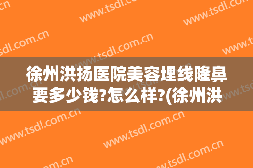 徐州洪扬医院美容埋线隆鼻要多少钱?怎么样?(徐州洪扬医疗美容怎么样)