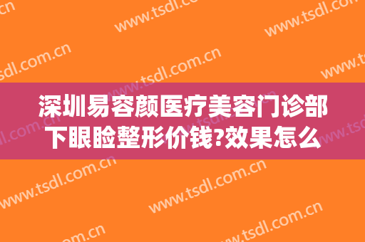 深圳易容颜医疗美容门诊部下眼睑整形价钱?效果怎么样?(眼部整形一般价位)
