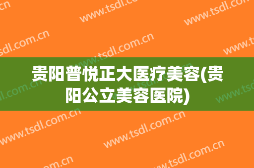 贵阳普悦正大医疗美容(贵阳公立美容医院)