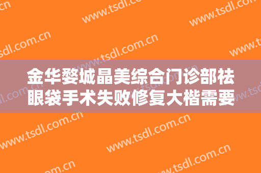 金华婺城晶美综合门诊部祛眼袋手术失败修复大楷需要多少费用?需要多久恢复?