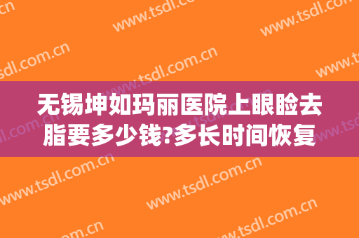 无锡坤如玛丽医院上眼睑去脂要多少钱?多长时间恢复?(无锡坤如玛丽整形美容医院电话多少)