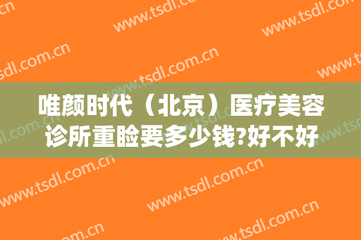 唯颜时代（北京）医疗美容诊所重睑要多少钱?好不好?(医美时代整形医院)