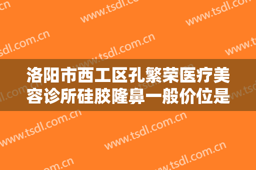 洛阳市西工区孔繁荣医疗美容诊所硅胶隆鼻一般价位是多少费用?靠谱吗?