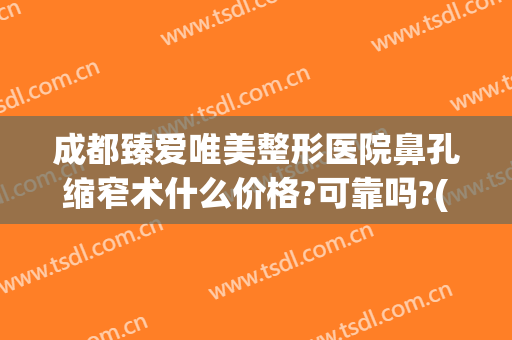 成都臻爱唯美整形医院鼻孔缩窄术什么价格?可靠吗?(成都哪家整形医院做鼻子做的好)
