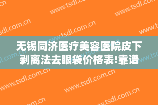 无锡同济医疗美容医院皮下剥离法去眼袋价格表!靠谱吗?(无锡人民医院割眼袋)
