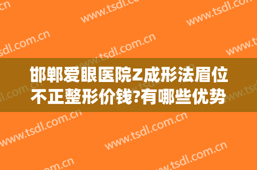 邯郸爱眼医院Z成形法眉位不正整形价钱?有哪些优势?(邯郸爱眼医院双眼皮价格)