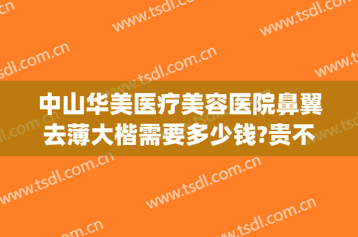 中山华美医疗美容医院鼻翼去薄大楷需要多少钱?贵不贵?(重庆华美整形美容医院做鼻子好多钱)