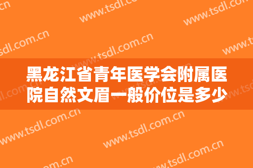 黑龙江省青年医学会附属医院自然文眉一般价位是多少费用?效果怎么样?
