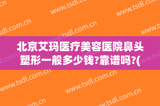 北京艾玛医疗美容医院鼻头塑形一般多少钱?靠谱吗?(北京艾玛整形医疗美容口碑好吗)