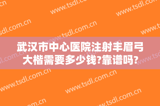 武汉市中心医院注射丰眉弓大楷需要多少钱?靠谱吗?