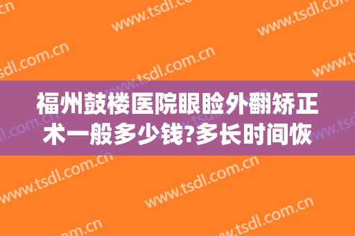 福州鼓楼医院眼睑外翻矫正术一般多少钱?多长时间恢复?(眼睑外翻修复术多少钱)