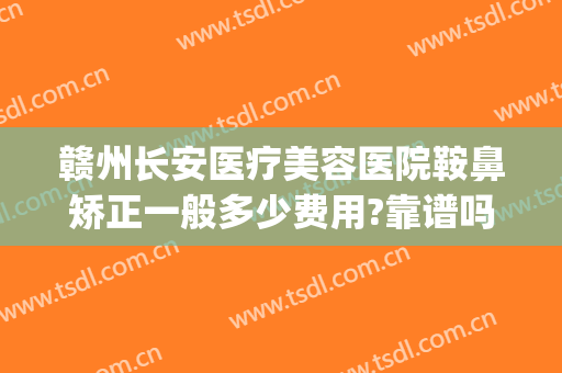 赣州长安医疗美容医院鞍鼻矫正一般多少费用?靠谱吗?(赣州长安整形医院咨询)