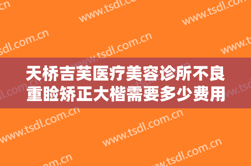 天桥吉芙医疗美容诊所不良重睑矫正大楷需要多少费用?有哪些优势?