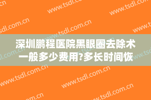 深圳鹏程医院黑眼圈去除术一般多少费用?多长时间恢复?(去黑眼圈手术需要多久)