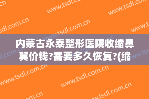 内蒙古永泰整形医院收缩鼻翼价钱?需要多久恢复?(缩鼻翼加隆鼻多少钱)