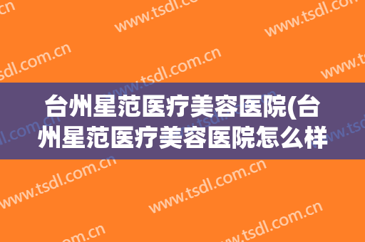 台州星范医疗美容医院(台州星范医疗美容医院怎么样)