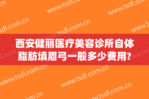 西安健丽医疗美容诊所自体脂肪填眉弓一般多少费用?有哪些优势?(西安哪家医院做脂肪填充好)