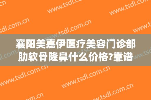 襄阳美嘉伊医疗美容门诊部肋软骨隆鼻什么价格?靠谱吗?(襄阳美嘉伊整形医院)