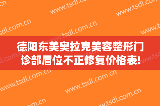德阳东美奥拉克美容整形门诊部眉位不正修复价格表!靠谱吗?(德阳东美奥拉克医疗美容)
