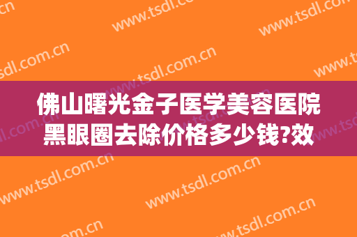 佛山曙光金子医学美容医院黑眼圈去除价格多少钱?效果怎么样?(佛山市署光金子整形美容医院)