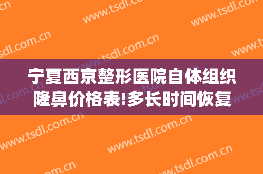 宁夏西京整形医院自体组织隆鼻价格表!多长时间恢复?(西京医院做隆鼻多少钱)