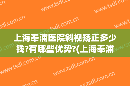 上海奉浦医院斜视矫正多少钱?有哪些优势?(上海奉浦医院斜视矫正多少钱?有哪些优势项目)