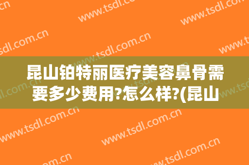 昆山铂特丽医疗美容鼻骨需要多少费用?怎么样?(昆山铂特丽医疗美容官网)