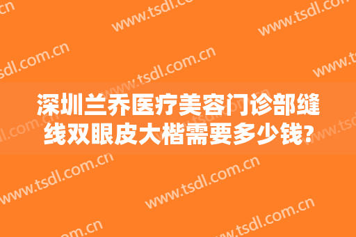 深圳兰乔医疗美容门诊部缝线双眼皮大楷需要多少钱?好不好?