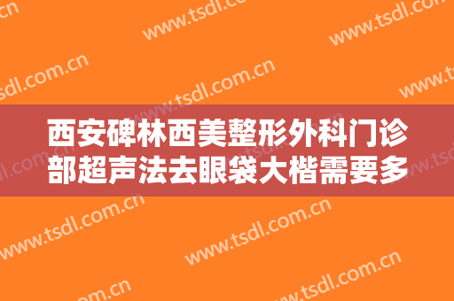 西安碑林西美整形外科门诊部超声法去眼袋大楷需要多少钱?多长时间恢复?