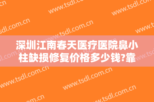 深圳江南春天医疗医院鼻小柱缺损修复价格多少钱?靠谱吗?