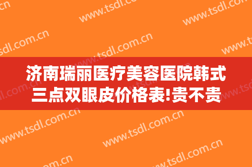 济南瑞丽医疗美容医院韩式三点双眼皮价格表!贵不贵?(济南韩式三点双眼皮手术)