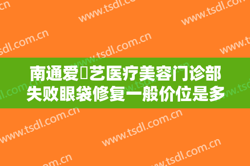 南通爱婍艺医疗美容门诊部失败眼袋修复一般价位是多少?多长时间恢复?