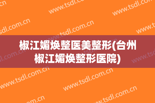 椒江媚焕整医美整形(台州椒江媚焕整形医院)
