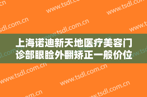 上海诺迪新天地医疗美容门诊部眼睑外翻矫正一般价位是多少钱?需要多久恢复?