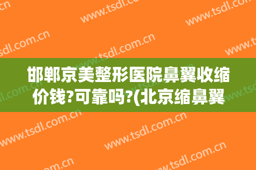 邯郸京美整形医院鼻翼收缩价钱?可靠吗?(北京缩鼻翼手术大概要多少钱)