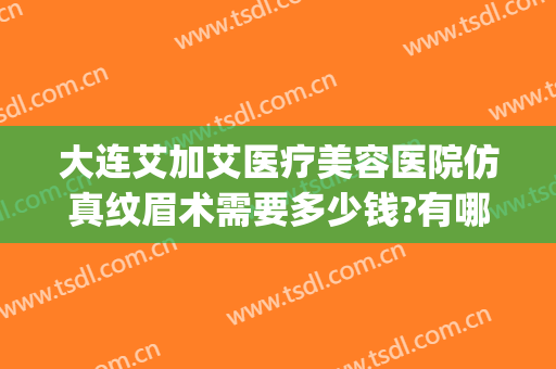 大连艾加艾医疗美容医院仿真纹眉术需要多少钱?有哪些优势?(大连艾美医疗美容)