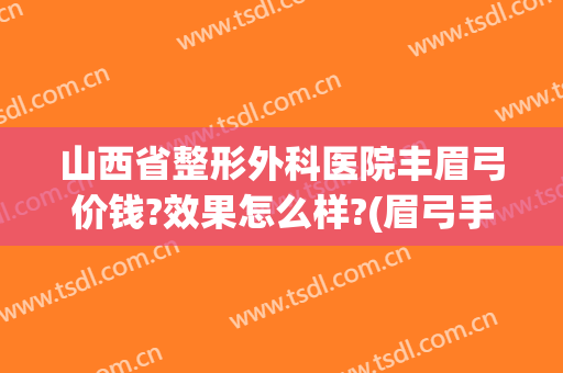 山西省整形外科医院丰眉弓价钱?效果怎么样?(眉弓手术价格)