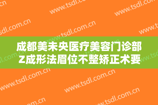 成都美未央医疗美容门诊部Z成形法眉位不整矫正术要多少钱?好不好?