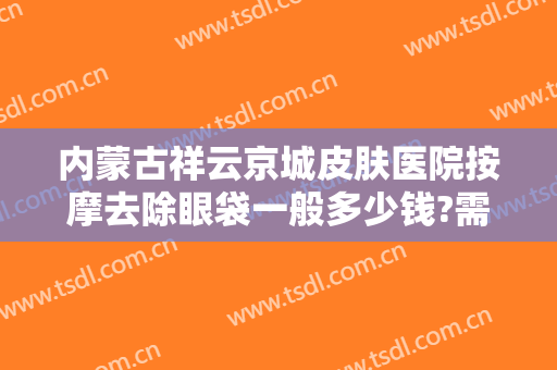 内蒙古祥云京城皮肤医院按摩去除眼袋一般多少钱?需要多久恢复?