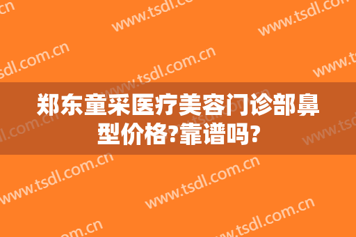 郑东童采医疗美容门诊部鼻型价格?靠谱吗?