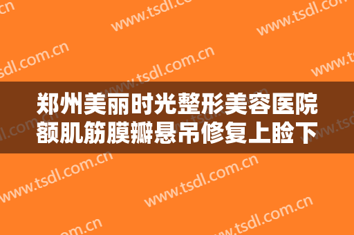郑州美丽时光整形美容医院额肌筋膜瓣悬吊修复上睑下垂价格表!效果怎么样?