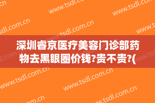 深圳睿京医疗美容门诊部药物去黑眼圈价钱?贵不贵?(深圳睿京医疗美容怎么样)