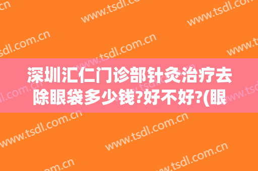深圳汇仁门诊部针灸治疗去除眼袋多少钱?好不好?(眼科医院祛眼袋)