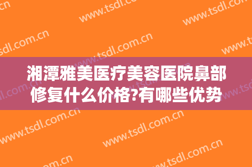 湘潭雅美医疗美容医院鼻部修复什么价格?有哪些优势?(湘潭市雅美整形在哪里)