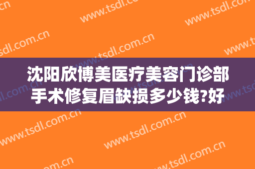 沈阳欣博美医疗美容门诊部手术修复眉缺损多少钱?好不好?(沈阳匠欣医疗美容整形医院电话)